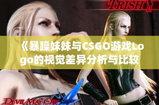 《暴躁妹妹与CSGO游戏Logo的视觉差异分析与比较》
