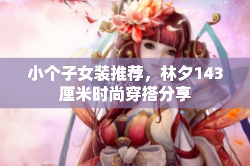 小个子女装推荐，林夕143厘米时尚穿搭分享