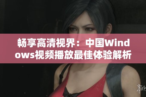 畅享高清视界：中国Windows视频播放最佳体验解析