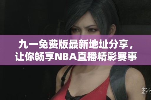 九一免费版最新地址分享，让你畅享NBA直播精彩赛事