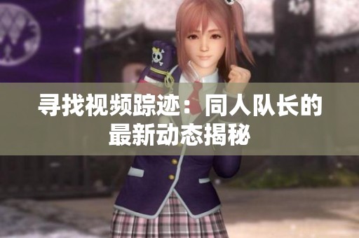 寻找视频踪迹：同人队长的最新动态揭秘