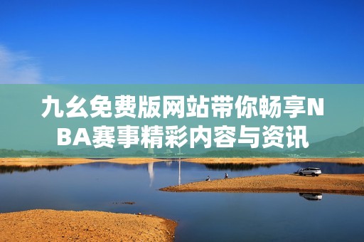 九幺免费版网站带你畅享NBA赛事精彩内容与资讯