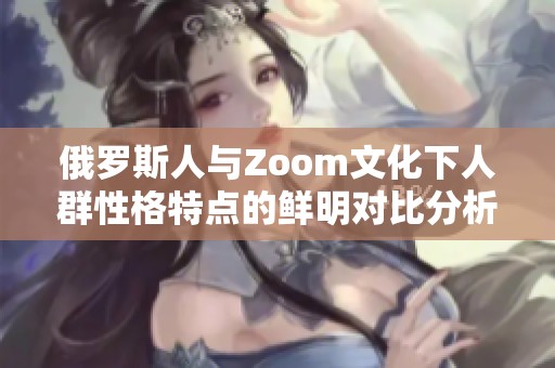 俄罗斯人与Zoom文化下人群性格特点的鲜明对比分析