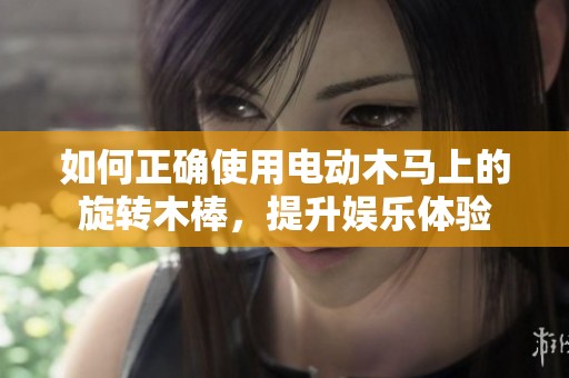 如何正确使用电动木马上的旋转木棒，提升娱乐体验