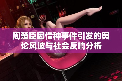 周楚臣因借种事件引发的舆论风波与社会反响分析