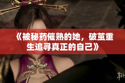 《被秘药催熟的她，破茧重生追寻真正的自己》