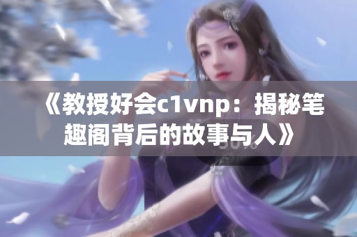 《教授好会c1vnp：揭秘笔趣阁背后的故事与人》
