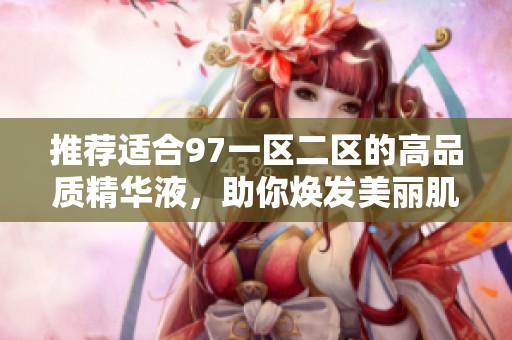 推荐适合97一区二区的高品质精华液，助你焕发美丽肌肤