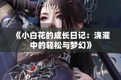《小白花的成长日记：浇灌中的轻松与梦幻》