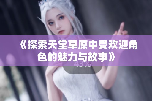 《探索天堂草原中受欢迎角色的魅力与故事》