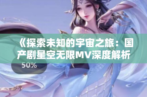 《探索未知的宇宙之旅：国产剧星空无限MV深度解析》