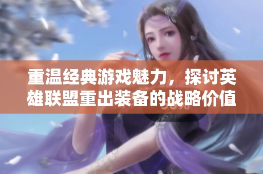 重温经典游戏魅力，探讨英雄联盟重出装备的战略价值与玩法解析