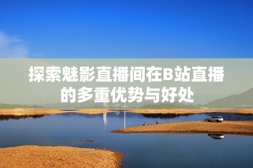 探索魅影直播间在B站直播的多重优势与好处