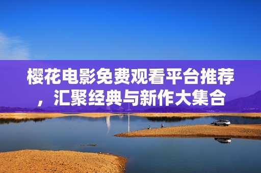 樱花电影免费观看平台推荐，汇聚经典与新作大集合