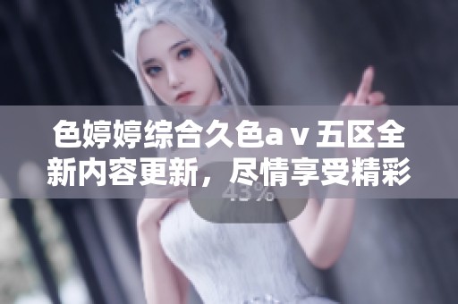 色婷婷综合久色aⅴ五区全新内容更新，尽情享受精彩体验！