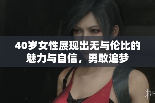 40岁女性展现出无与伦比的魅力与自信，勇敢追梦
