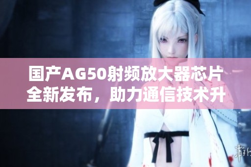 国产AG50射频放大器芯片全新发布，助力通信技术升级