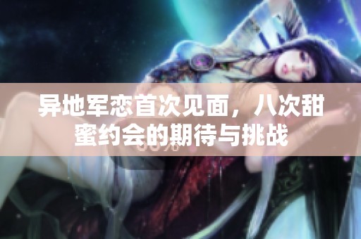 异地军恋首次见面，八次甜蜜约会的期待与挑战