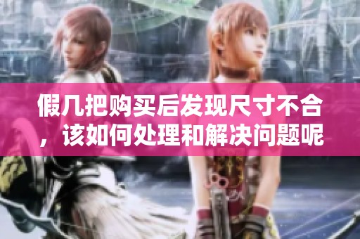 假几把购买后发现尺寸不合，该如何处理和解决问题呢