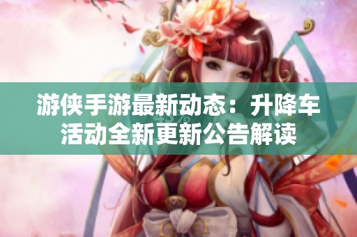 游侠手游最新动态：升降车活动全新更新公告解读