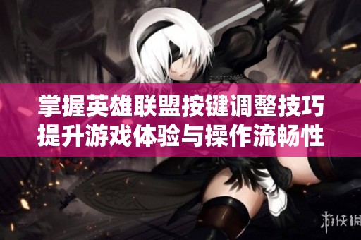 掌握英雄联盟按键调整技巧提升游戏体验与操作流畅性