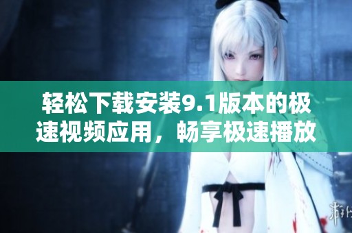 轻松下载安装9.1版本的极速视频应用，畅享极速播放体验