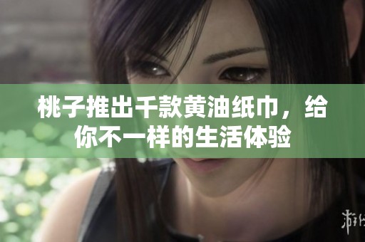 桃子推出千款黄油纸巾，给你不一样的生活体验