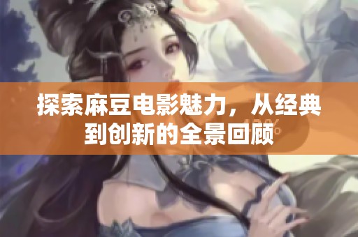 探索麻豆电影魅力，从经典到创新的全景回顾