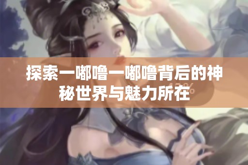 探索一嘟噜一嘟噜背后的神秘世界与魅力所在