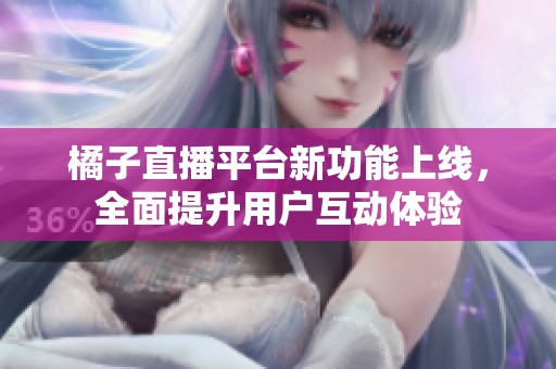 橘子直播平台新功能上线，全面提升用户互动体验