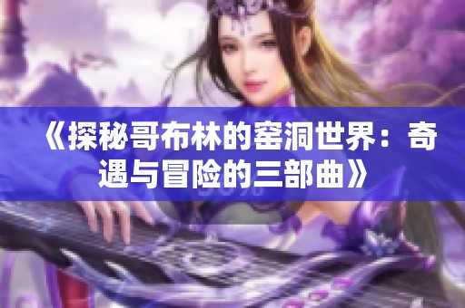 《探秘哥布林的窑洞世界：奇遇与冒险的三部曲》