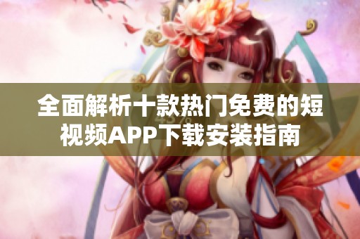 全面解析十款热门免费的短视频APP下载安装指南