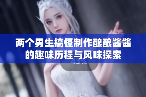 两个男生搞怪制作酿酿酱酱的趣味历程与风味探索