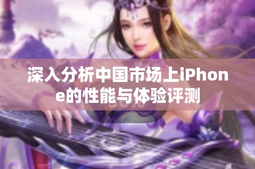 深入分析中国市场上iPhone的性能与体验评测