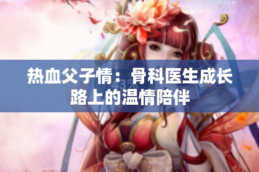 热血父子情：骨科医生成长路上的温情陪伴