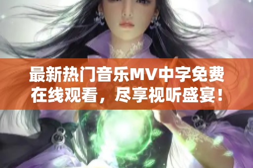 最新热门音乐MV中字免费在线观看，尽享视听盛宴！