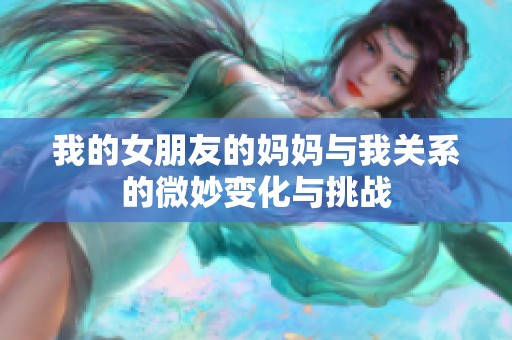 我的女朋友的妈妈与我关系的微妙变化与挑战