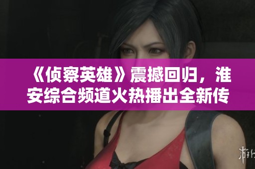 《侦察英雄》震撼回归，淮安综合频道火热播出全新传奇故事