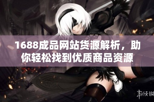 1688成品网站货源解析，助你轻松找到优质商品资源