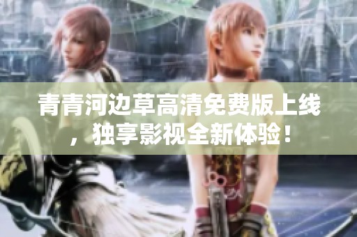青青河边草高清免费版上线，独享影视全新体验！