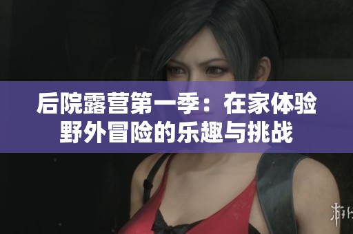 后院露营第一季：在家体验野外冒险的乐趣与挑战