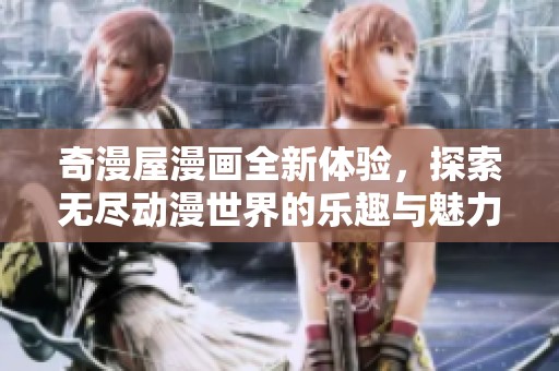 奇漫屋漫画全新体验，探索无尽动漫世界的乐趣与魅力