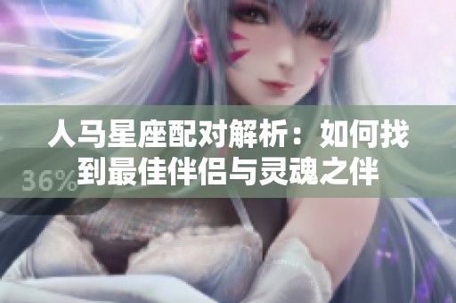 人马星座配对解析：如何找到最佳伴侣与灵魂之伴