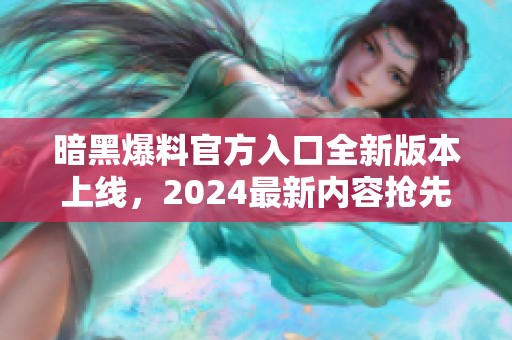 暗黑爆料官方入口全新版本上线，2024最新内容抢先体验！
