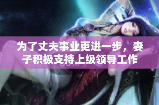 为了丈夫事业更进一步，妻子积极支持上级领导工作