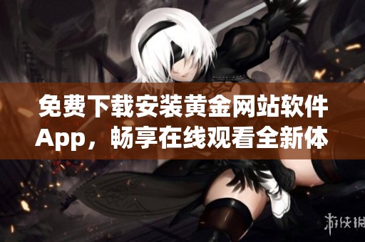 免费下载安装黄金网站软件App，畅享在线观看全新体验