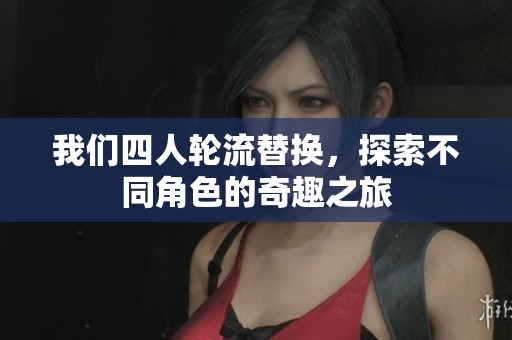 我们四人轮流替换，探索不同角色的奇趣之旅