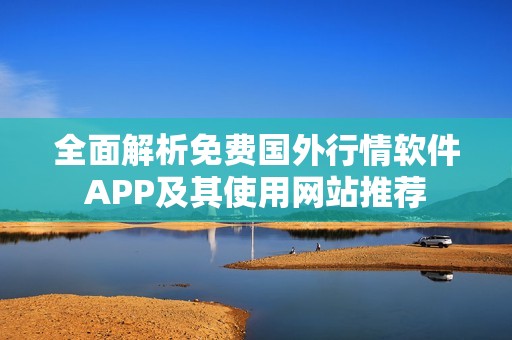 全面解析免费国外行情软件APP及其使用网站推荐