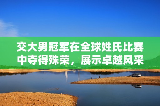 交大男冠军在全球姓氏比赛中夺得殊荣，展示卓越风采