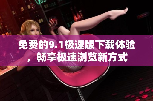 免费的9.1极速版下载体验，畅享极速浏览新方式